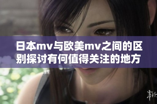 日本mv与欧美mv之间的区别探讨有何值得关注的地方