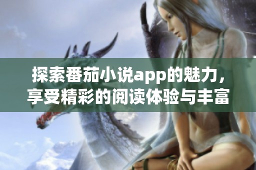 探索番茄小说app的魅力，享受精彩的阅读体验与丰富的故事世界
