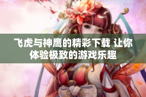 飞虎与神鹰的精彩下载 让你体验极致的游戏乐趣