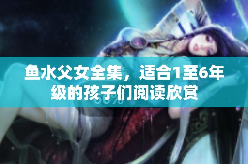 鱼水父女全集，适合1至6年级的孩子们阅读欣赏