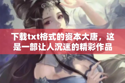 下载txt格式的资本大唐，这是一部让人沉迷的精彩作品
