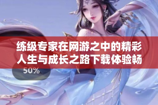 练级专家在网游之中的精彩人生与成长之路下载体验畅游不止