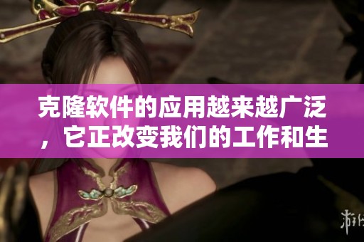 克隆软件的应用越来越广泛，它正改变我们的工作和生活方式。