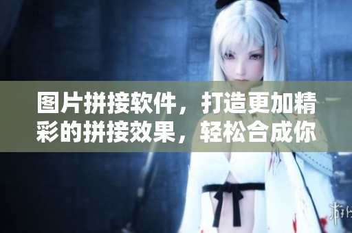 图片拼接软件，打造更加精彩的拼接效果，轻松合成你的创意作品