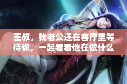 王叔，我老公还在客厅里等待你，一起看看他在做什么吧