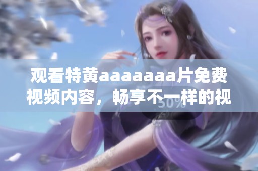 观看特黄aaaaaa**免费视频内容，畅享不一样的视听体验与乐趣