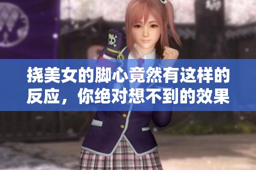 挠美女的脚心竟然有这样的反应，你绝对想不到的效果是什么