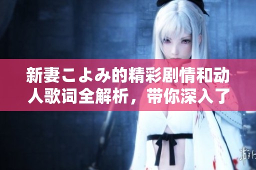 新妻こよみ的精彩剧情和动人歌词全解析，带你深入了解这个感人的故事