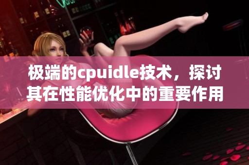 极端的cpuidle技术，探讨其在性能优化中的重要作用