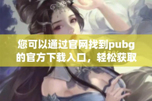 您可以通过官网找到pubg的官方下载入口，轻松获取游戏安装包。
