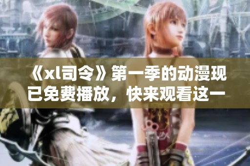 《xl司令》第一季的动漫现已免费播放，快来观看这一精彩作品吧！