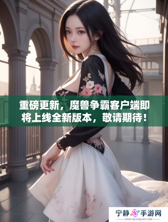 重磅更新，魔兽争霸客户端即将上线全新版本，敬请期待！