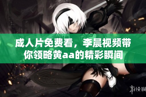 **片免费看，李晨视频带你领略黄aa的精彩瞬间