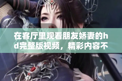 在客厅里观看朋友娇妻的hd完整版视频，精彩内容不容错过！