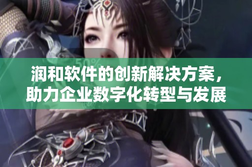 润和软件的创新解决方案，助力企业数字化转型与发展提升