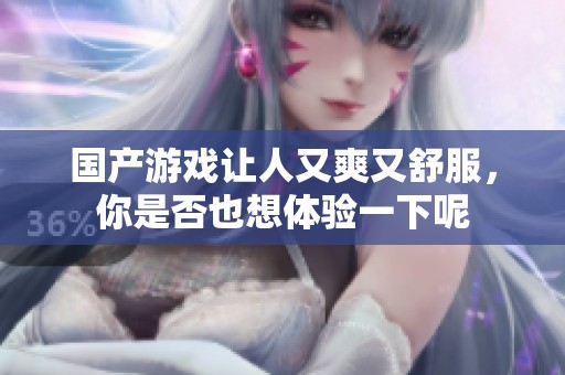 国产游戏让人又爽又舒服，你是否也想体验一下呢