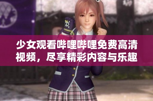 少女观看哔哩哔哩免费高清视频，尽享精彩内容与乐趣