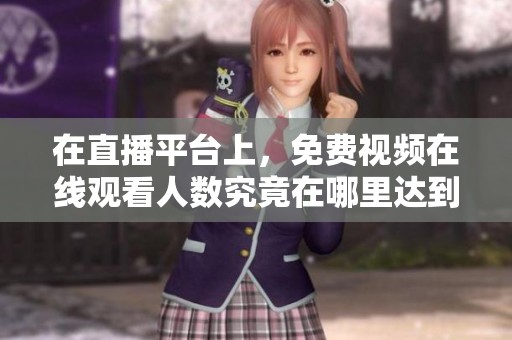 在直播平台上，免费视频在线观看人数究竟在哪里达到最高呢