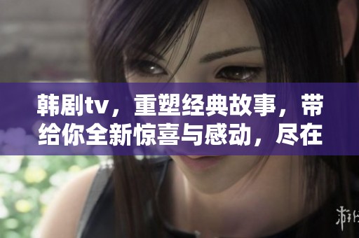 韩剧tv，重塑经典故事，带给你全新惊喜与感动，尽在这一季。