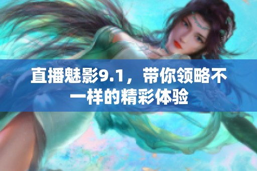 直播魅影9.1，带你领略不一样的精彩体验