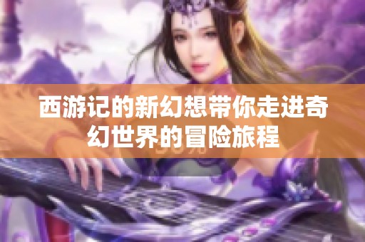 西游记的新幻想带你走进奇幻世界的冒险旅程