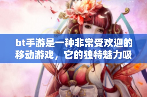 bt手游是一种非常受欢迎的移动游戏，它的独特魅力吸引了很多玩家。