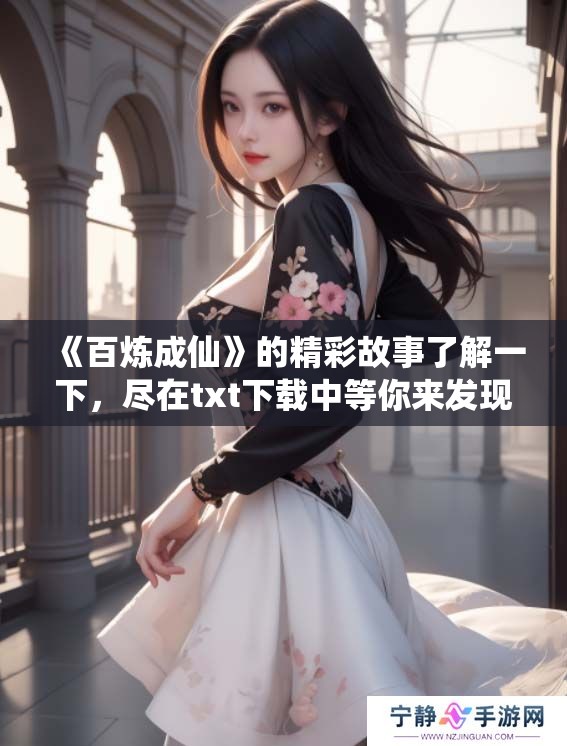 《百炼成仙》的精彩故事了解一下，尽在txt下载中等你来发现