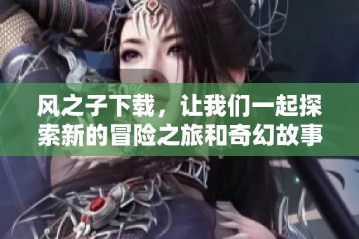 风之子下载，让我们一起探索新的冒险之旅和奇幻故事