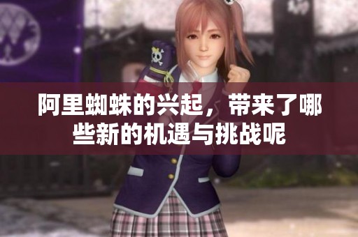 阿里蜘蛛的兴起，带来了哪些新的机遇与挑战呢