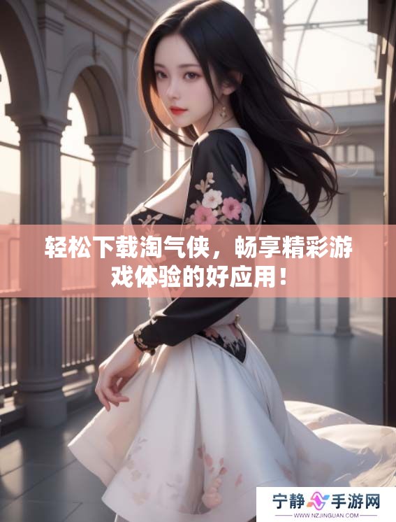 轻松下载淘气侠，畅享精彩游戏体验的好应用！