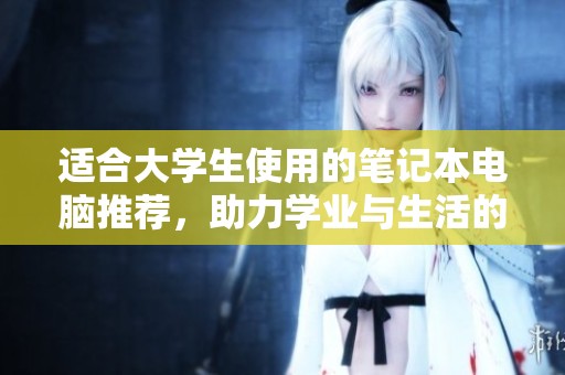 适合大学生使用的笔记本电脑推荐，助力学业与生活的高效伴侣