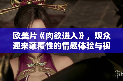 欧美片《肉欲进入》，观众迎来颠覆性的情感体验与视觉享受