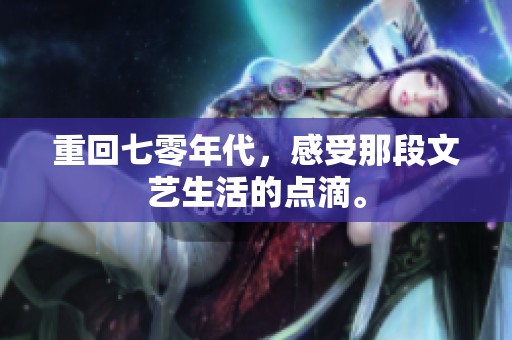 重回七零年代，感受那段文艺生活的点滴。