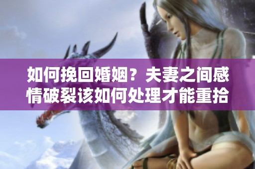 如何挽回婚姻？夫妻之间感情破裂该如何处理才能重拾温暖？