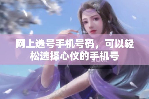 网上选号手机号码，可以轻松选择心仪的手机号