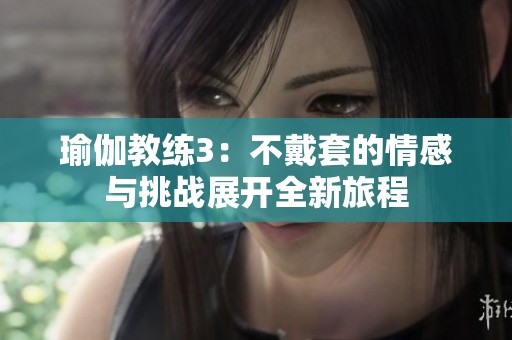 瑜伽教练3：不戴套的情感与挑战展开全新旅程