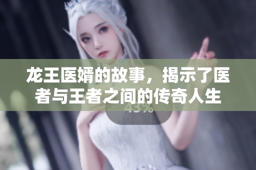 龙王医婿的故事，揭示了医者与王者之间的传奇人生
