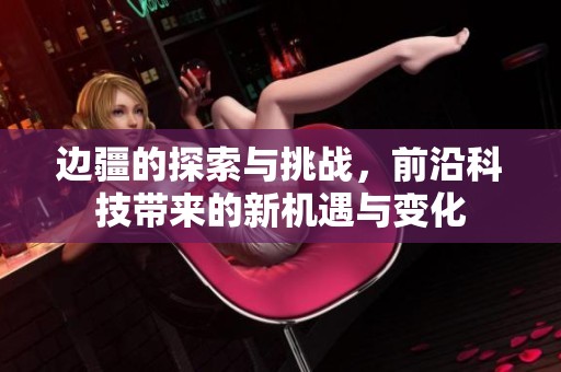 边疆的探索与挑战，前沿科技带来的新机遇与变化