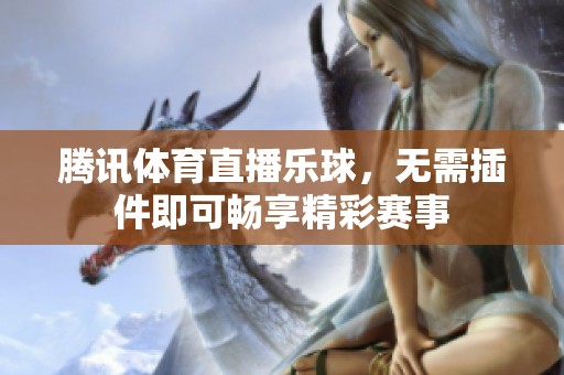 腾讯**直播乐球，无需插件即可畅享精彩赛事