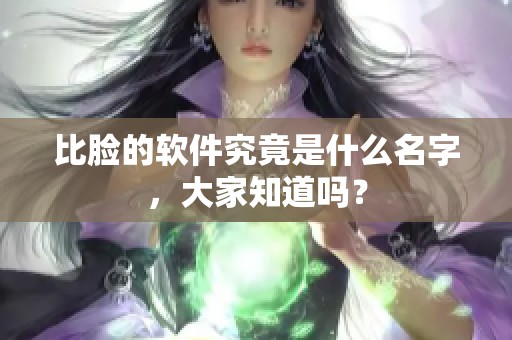比脸的软件究竟是什么名字，大家知道吗？