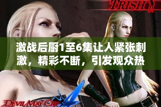 激战后厨1至6集让人紧张刺激，精彩不断，引发观众热情观看！