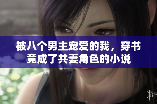 被八个男主宠爱的我，穿书竟成了共妻角色的小说