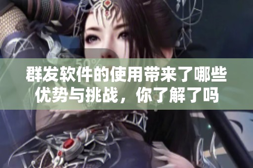 群发软件的使用带来了哪些优势与挑战，你了解了吗