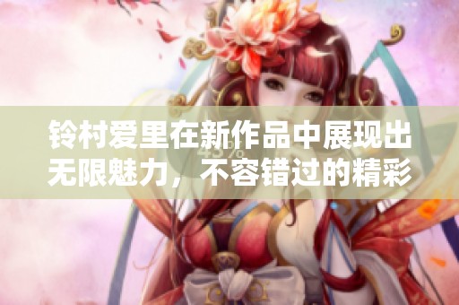 铃村爱里在新作品中展现出无限魅力，不容错过的精彩表现。