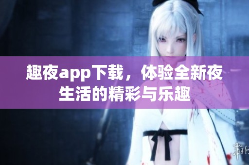 趣夜app下载，体验全新夜生活的精彩与乐趣