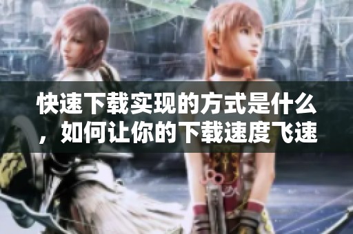 快速下载实现的方式是什么，如何让你的下载速度飞速提高呢
