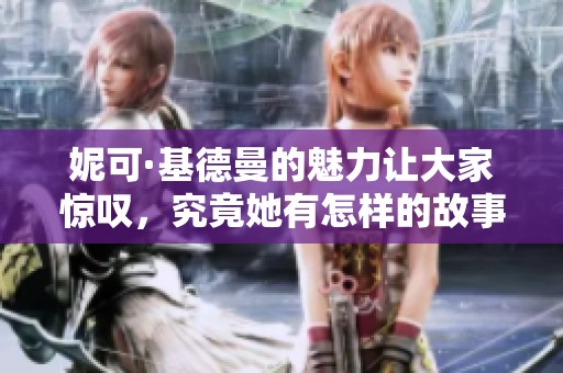 妮可·基德曼的魅力让大家惊叹，究竟她有怎样的故事呢