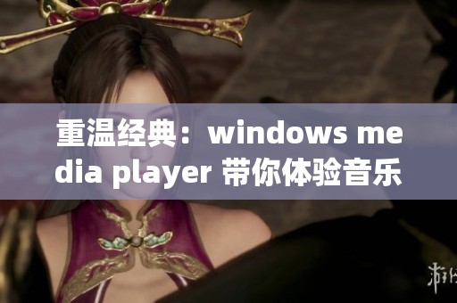 重温经典：windows media player 带你体验音乐与视频的魅力