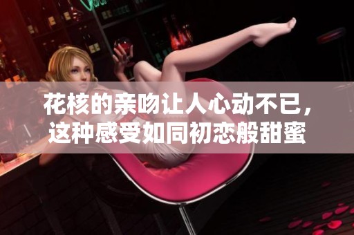花核的亲吻让人心动不已，这种感受如同初恋般甜蜜