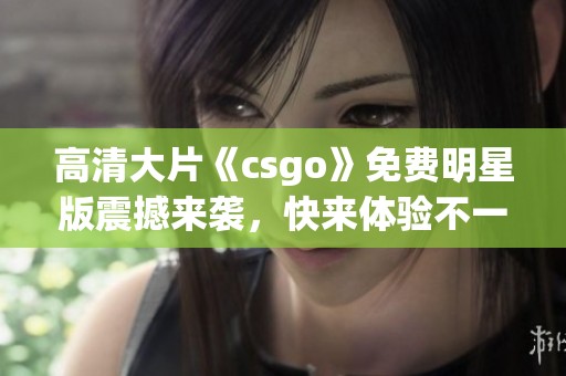 高清大片《csgo》免费明星版震撼来袭，快来体验不一样的游戏乐趣！